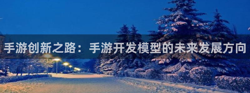 安信娱乐2负责人：手游创新之路：手游开发模型的未来发展方向