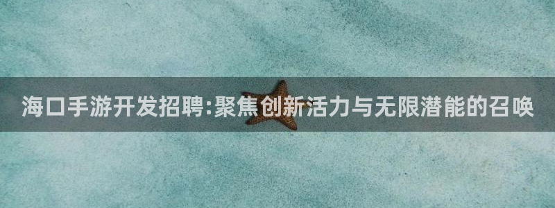 安信13娱乐注册：海口手游开发招聘:聚焦创新活力与无限潜能的