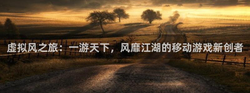 安信娱乐登入地址：虚拟风之旅：一游天下，风靡江湖的移动游戏新