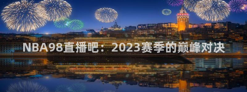919体育直播高清在线观看：NBA98直播吧：2023赛季的巅峰对决