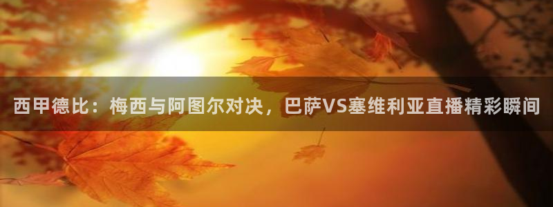 919体育直播下载：西甲德比：梅西与阿图尔对决，巴萨VS塞维利亚直播精彩瞬间