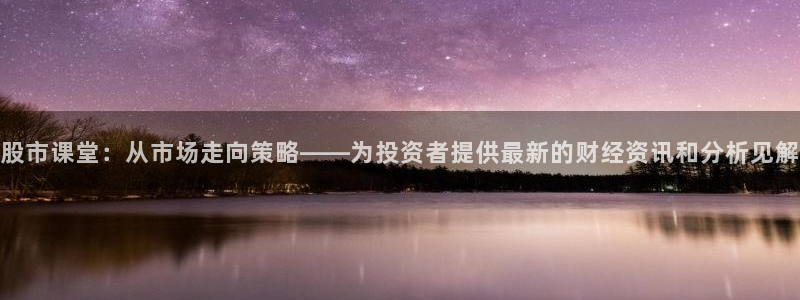 919直播间官网：股市课堂：从市场走向策略——为投资者提供最新的财经资讯和分析见解