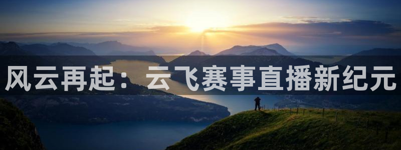 919看球直播官网入口：风云再起：云飞赛事直播新纪元