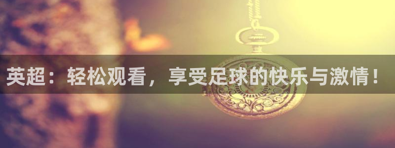 919体育直播高清在线观看：英超：轻松观看，享受足球的快乐与激情！
