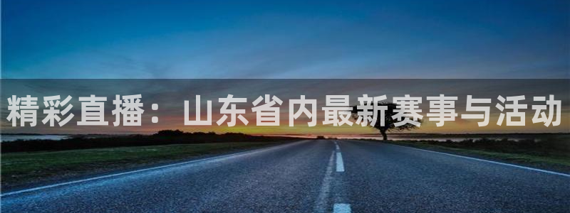 919体育直播下载：精彩直播：山东省内最新赛事与活动